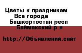 Цветы к праздникам  - Все города  »    . Башкортостан респ.,Баймакский р-н